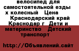 велосипед для самостоятельной езды 3-х колесный › Цена ­ 2 000 - Краснодарский край, Краснодар г. Дети и материнство » Детский транспорт   